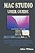 MAC STUDIO USER GUIDE: Complete Guide with Quick Understanding on How to Operate the New Apple Mac Studio with M1 Max and M1 Ultra Chip for Beginners, Seniors & Pros with Tips, Tricks