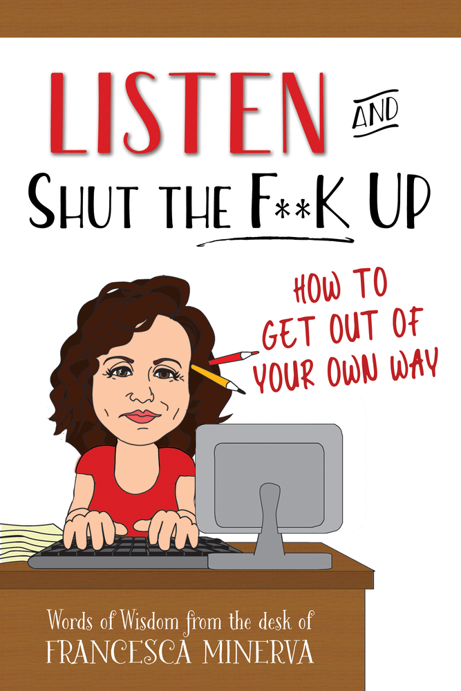 Listen and Shut the F**K Up!: How to Get Out of Your Own Way
