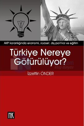 Türkiye Nereye Götürülüyor - AKP Karanlığında Ekonomi, Siyaset, Dış Politika ve Eğitim