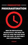 Productive Procrastination: How to Procrastinate Productively, and Make the Most of Your Time (Even When You Feel Lazy, or Just Don’t Feel Like Working)