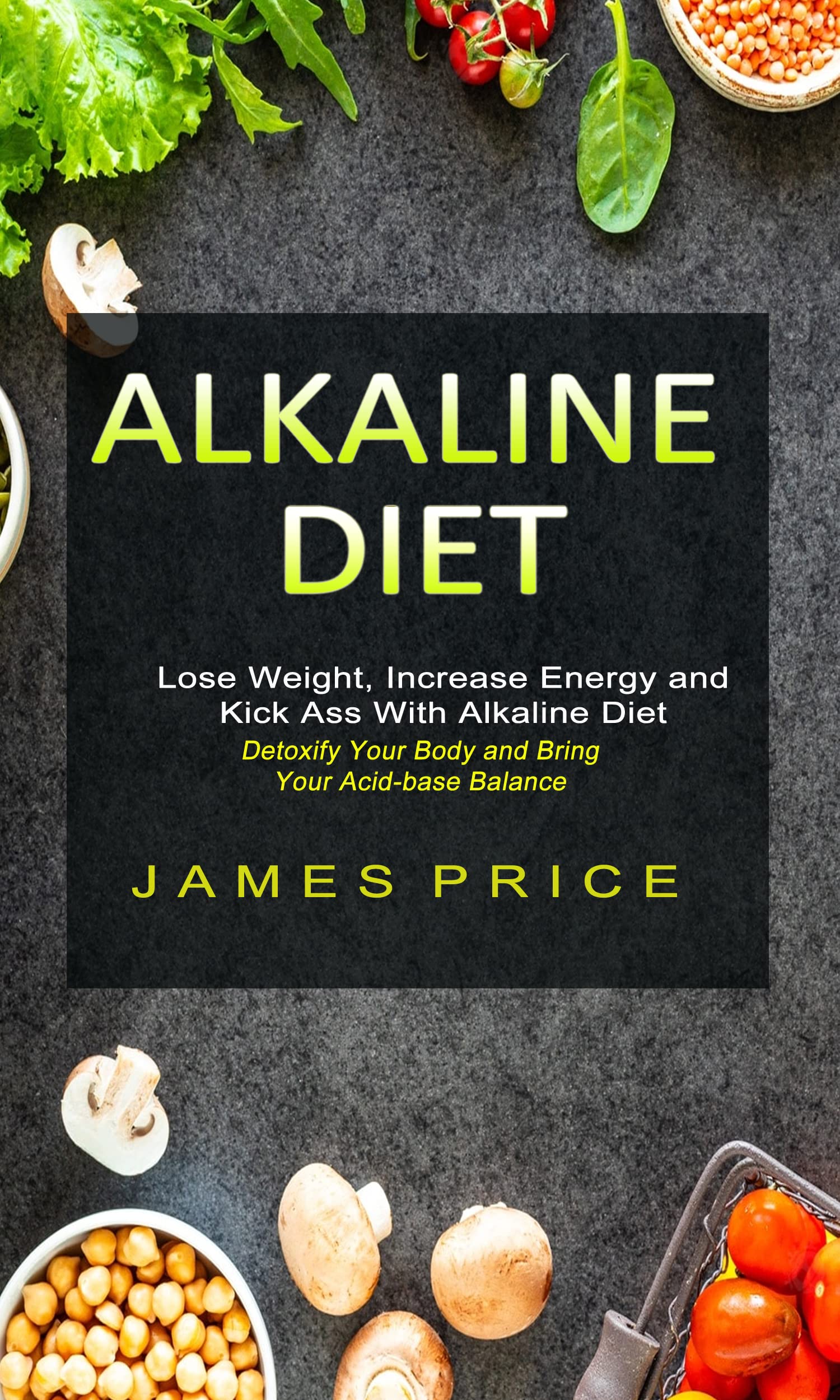 Alkaline Diet: Lose Weight, Increase Energy and Kick Ass With Alkaline Diet (Detoxify Your Body and Bring Your Acid-base Balance)
