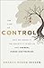 The Cost of Control: Why We Crave It, the Anxiety It Gives Us, and the Real Power God Promises