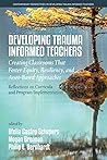 Developing Trauma-Informed Teachers: Creating Classrooms that Foster Equity, Resiliency, and Asset-Based Approaches: Reflections on Curricula and ... on Developing Trauma-Informed Teachers)