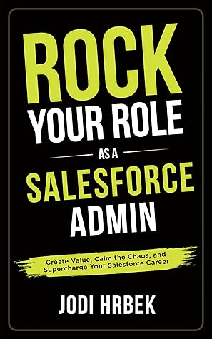 Rock your Role as a Salesforce Admin: Create Value, Calm the Chaos, and Supercharge your Salesforce Career