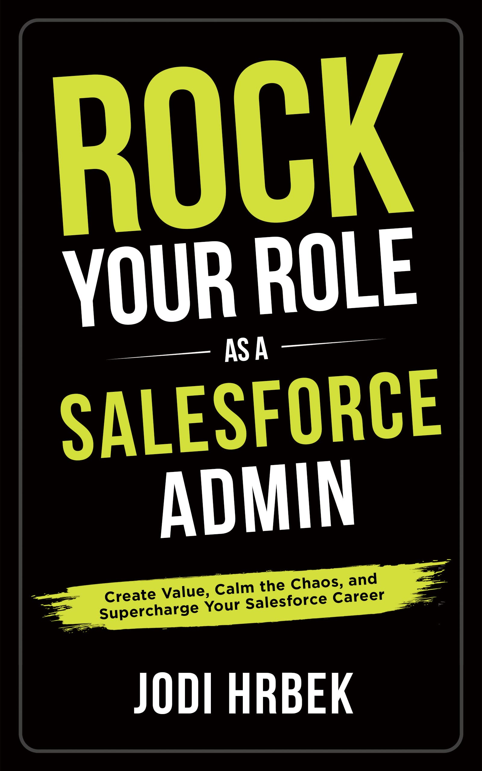 Rock your Role as a Salesforce Admin: Create Value, Calm the Chaos, and Supercharge your Salesforce Career (Kindle Edition)