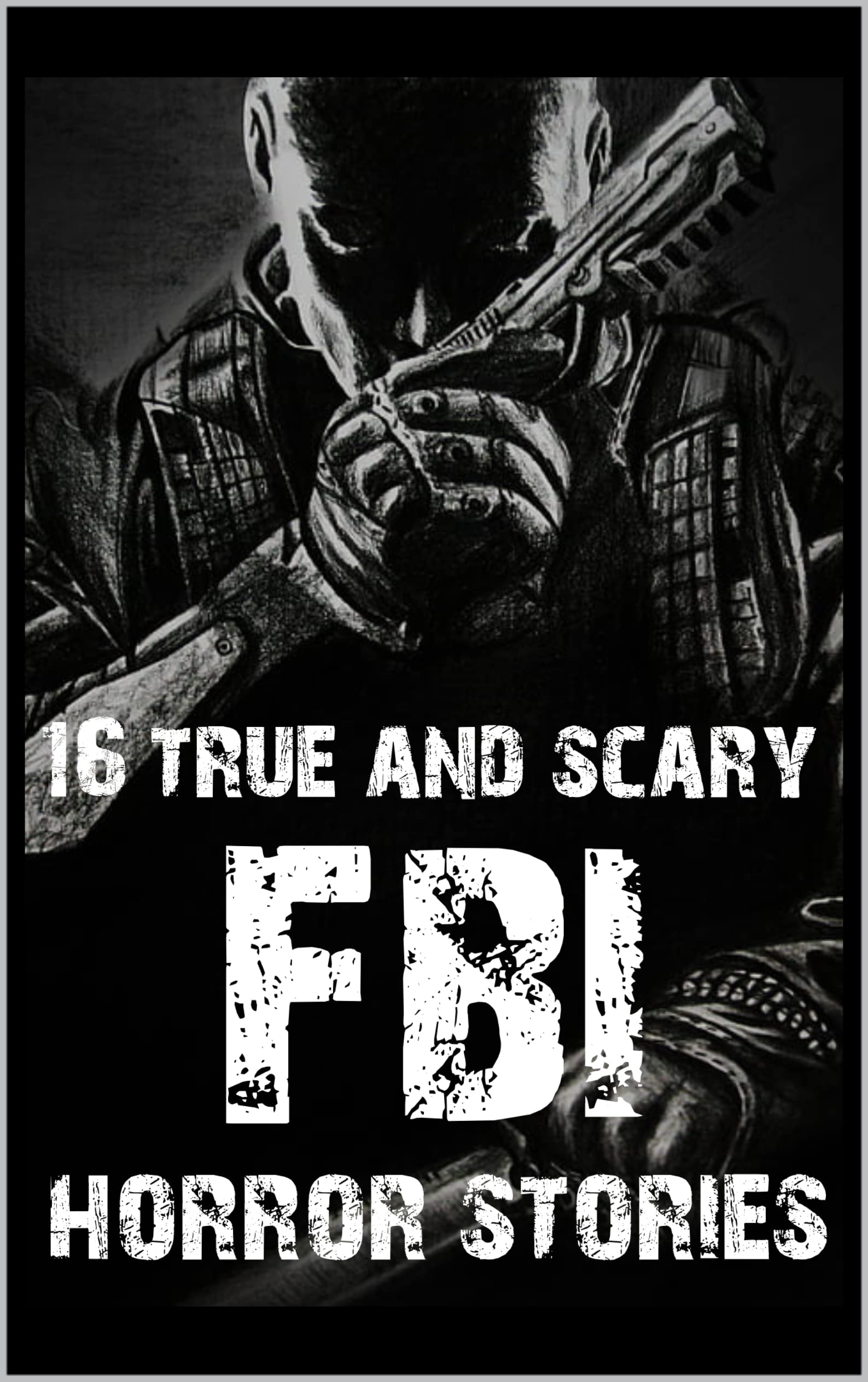 16 TRUE AND SCARY FBI Horror Stories: Creepy Former FBI Accounts of Secret Operations (Real FBI Horror Stories Book 3)