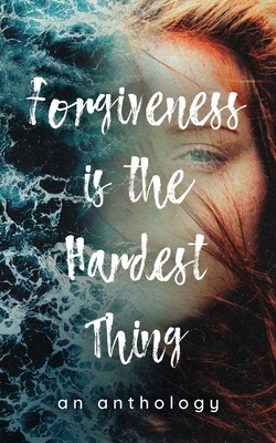 Forgiveness is the Hardest Thing: A collection of short stories, poems and essays on how 21 women let go and moved on… or didn’t