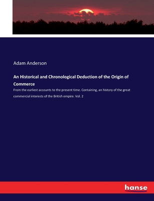 An Historical and Chronological Deduction of the Origin of Commerce: From the earliest accounts to the present time. Containing, an history of the ... interests of the British empire. Vol. 2