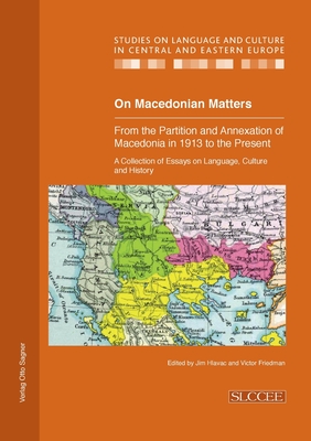 On Macedonian Matters: from the Partition and Annexation of Macedonia in 1913 to the Present: A Collection of Essays on Language, Culture and History ... and Culture in Central and Eastern Europe)