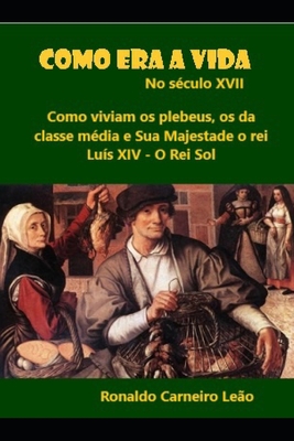 Como era a vida no século XVII: Como vivia o plebeu, a classe média e o rei Luís XIV (Portuguese Edition)