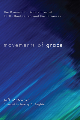 Movements of Grace: The Dynamic Christo-Realism of Barth, Bonhoeffer, and the Torrances (Hardcover)