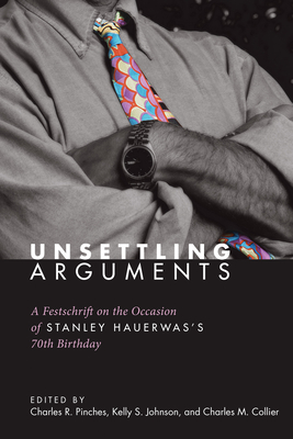 Unsettling Arguments: A Festschrift on the Occasion of Stanley Hauerwas's 70th Birthday