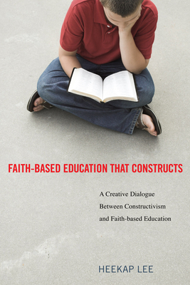 Faith-Based Education That Constructs: A Creative Dialogue Between Contructivism and Faith-Based Education