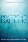 Practicing Baptism: Christian Practices and the Presence of Christ Practicing Baptism: Christian Practices and the Presence of Christ