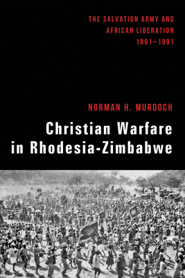 Christian Warfare in Rhodesia-Zimbabwe: The Salvation Army and African Liberation, 1891-1991