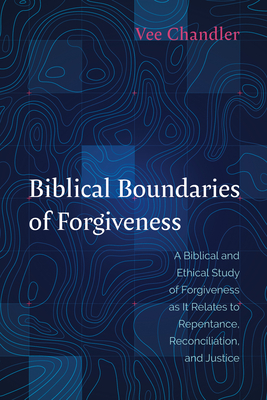 Biblical Boundaries of Forgiveness: A Biblical and Ethical Study of Forgiveness as It Relates to Repentance, Reconciliation, and Justice