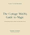 The Cottage Witch's Guide to Magic: 25 Enchanting Projects to Make Your Home More Sacred