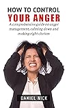 How to control your anger: A comprehensive guide on anger management, calming down and making right choices