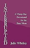 Interrupted: A Thirty-Day Devotional for the Busy Mom Interrupted: A Thirty-Day Devotional for the Busy Mom