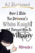 How I Stole the Princess's White Knight and Turned Him to Villainy: Miracle 1 (Villainy, #1)