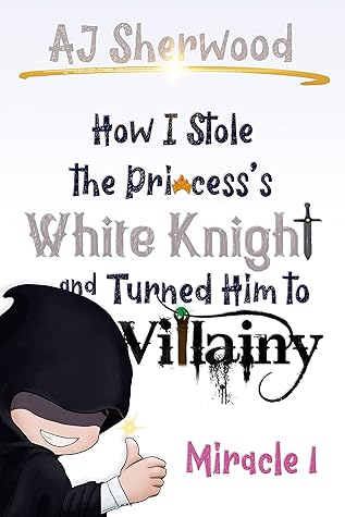 How I Stole the Princess's White Knight and Turned Him to Villainy: Miracle 1 (Villainy, #1)
