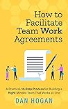 How to Facilitate Team Work Agreements: A Practical, 10-Step Process for Building a Right-Minded Team That Works as One (Right-Minded Teamwork: One ... mindset to enterprise-wide transformation.)