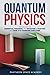 Quantum Physics for Beginners: Introduction to Essential Theories, the Behavior of Matter, and How it's Changing Our Lives