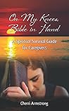 On My Knees, Bible in Hand: A Spiritual Survival Guide for Caregivers On My Knees, Bible in Hand: A Spiritual Survival Guide for Caregivers