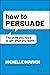 How to Persuade: The Skills You Need to Get What You Want