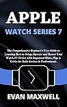 APPLE WATCH SERIES 7: The Comprehensive Beginner’s User Guide to Learning How to Setup, Operate and Master Your Watch S7 Device with Important Hints, Tips & Tricks for Both Novices & Professionals APPLE WATCH SERIES 7: The Comprehensive Beginner’s User Guide to Learning How to Setup, Operate and Master Your Watch S7 Device with Important Hints, Tips & Tricks for Both Novices & Professionals