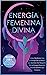 Energía Femenina Divina: Cómo Manifestar Con La Energía De La Diosa Y Los Secretos Del Despertar De La Energía Femenina Que No Quieren Que Conozcas (Colección 2 En 1) (Spanish Edition)