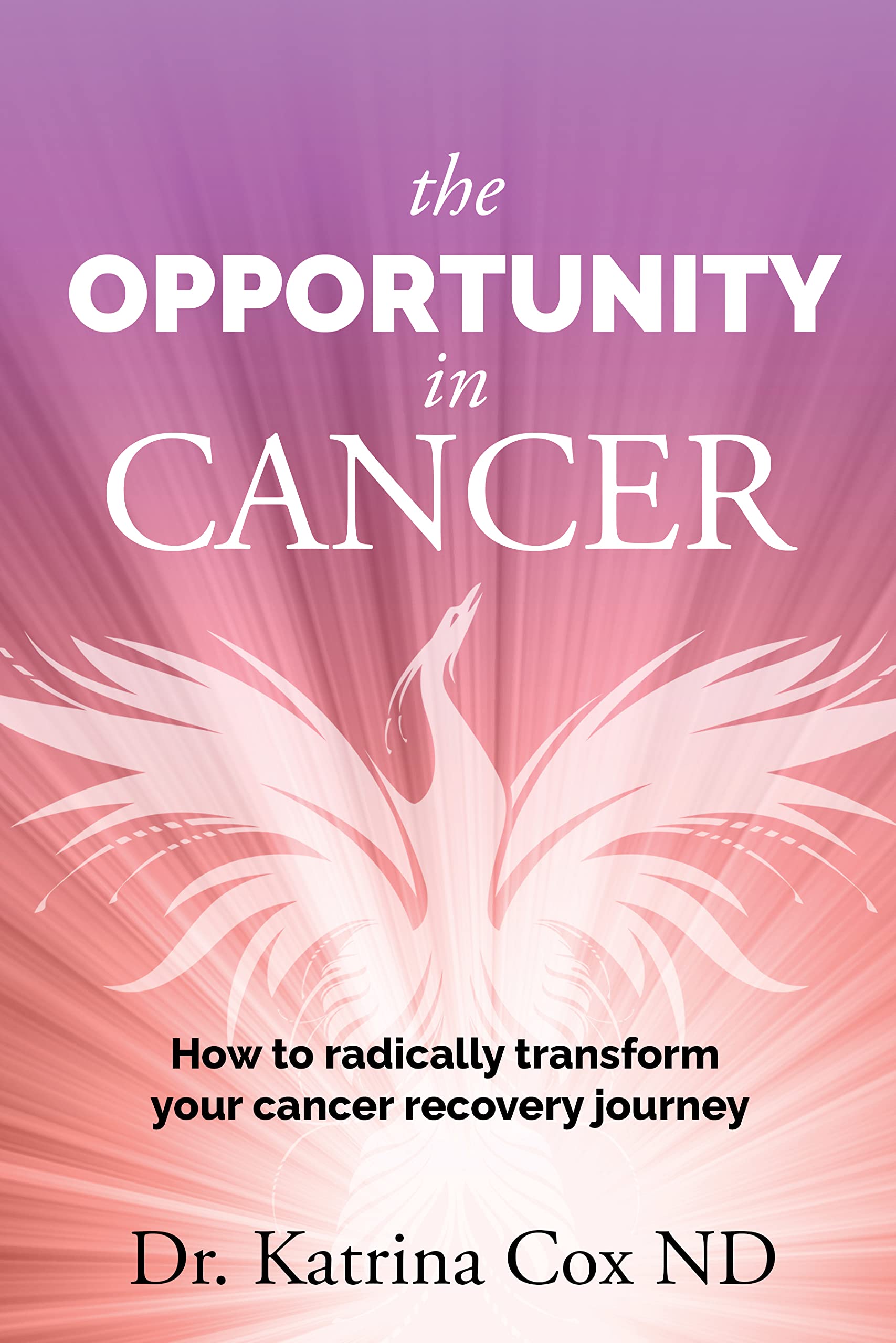 The Opportunity In Cancer: How to Radically Transform Your Cancer Recovery Journey (Kindle Edition)