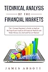 Technical Analysis of the Financial Markets: The Ultimate Beginner’s Guide to Analyze the Significant Aspects of Financial Markets and Make Money in a Safe and Secure Manner