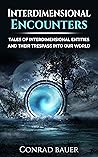 Interdimensional Encounters: Tales of Interdimensional Entities and Their Trespass into Our World (Paranormal and Unexplained Mysteries Book 23)