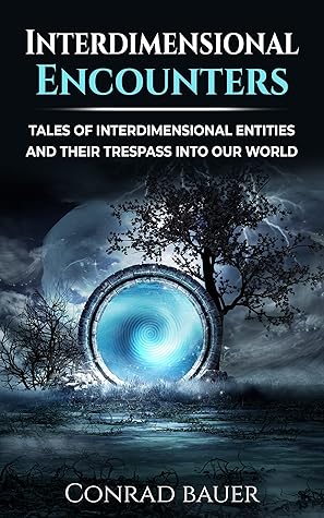 Interdimensional Encounters: Tales of Interdimensional Entities and Their Trespass into Our World (Paranormal and Unexplained Mysteries Book 23)