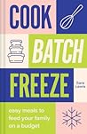 Cook, Batch, Freeze: Unlock the secrets of low-budget, healthy recipes with this easy to follow cookbook