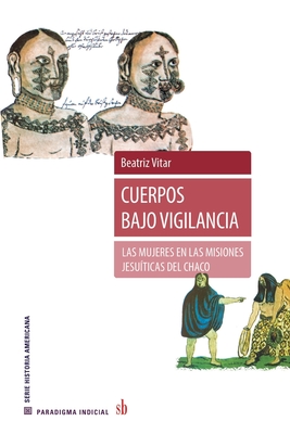 Cuerpos bajo vigilancia: Las mujeres en las misiones jesuíticas del Chaco (Paradigma indicial) (Spanish Edition)