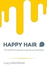 Happy Hair - The definitive guide to giving up shampoo: Save money, ditch the toxic ingredients and release your hair’s natural beauty with No Poo