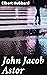 John Jacob Astor: The Captivating Legacy of American Entrepreneurship in the 19th Century
