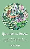 Your Life in Bloom: Musings on Finding Your Path & Your Courage, Grounded in the Wisdom of Nature Your Life in Bloom: Musings on Finding Your Path & Your Courage, Grounded in the Wisdom of Nature