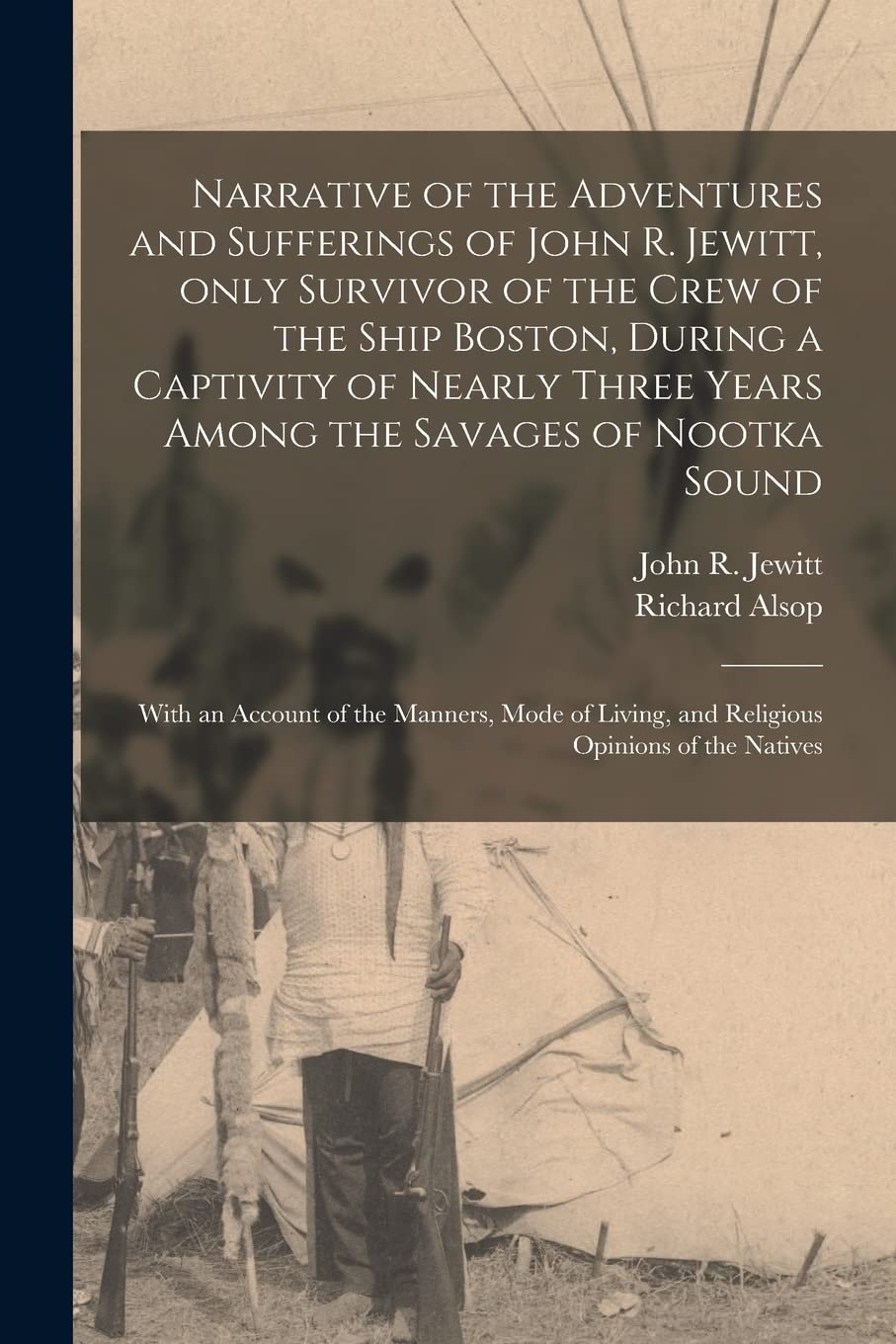Narrative of the Adventures and Sufferings of John R. Jewitt, Only Survivor of the Crew of the Ship Boston, During a Captivity of Nearly Three Years ... of the Manners, Mode of Living, And... (Paperback)