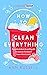 How to Clean Everything: A practical, down to earth guide for anyone who doesn't know where to start