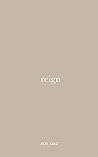 Reign: A Collection of Poems and Journal Entries Designed to Liberate Reign: A Collection of Poems and Journal Entries Designed to Liberate