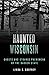 Haunted Wisconsin: Ghosts and Strange Phenomena of the Badger State (Haunted Series)
