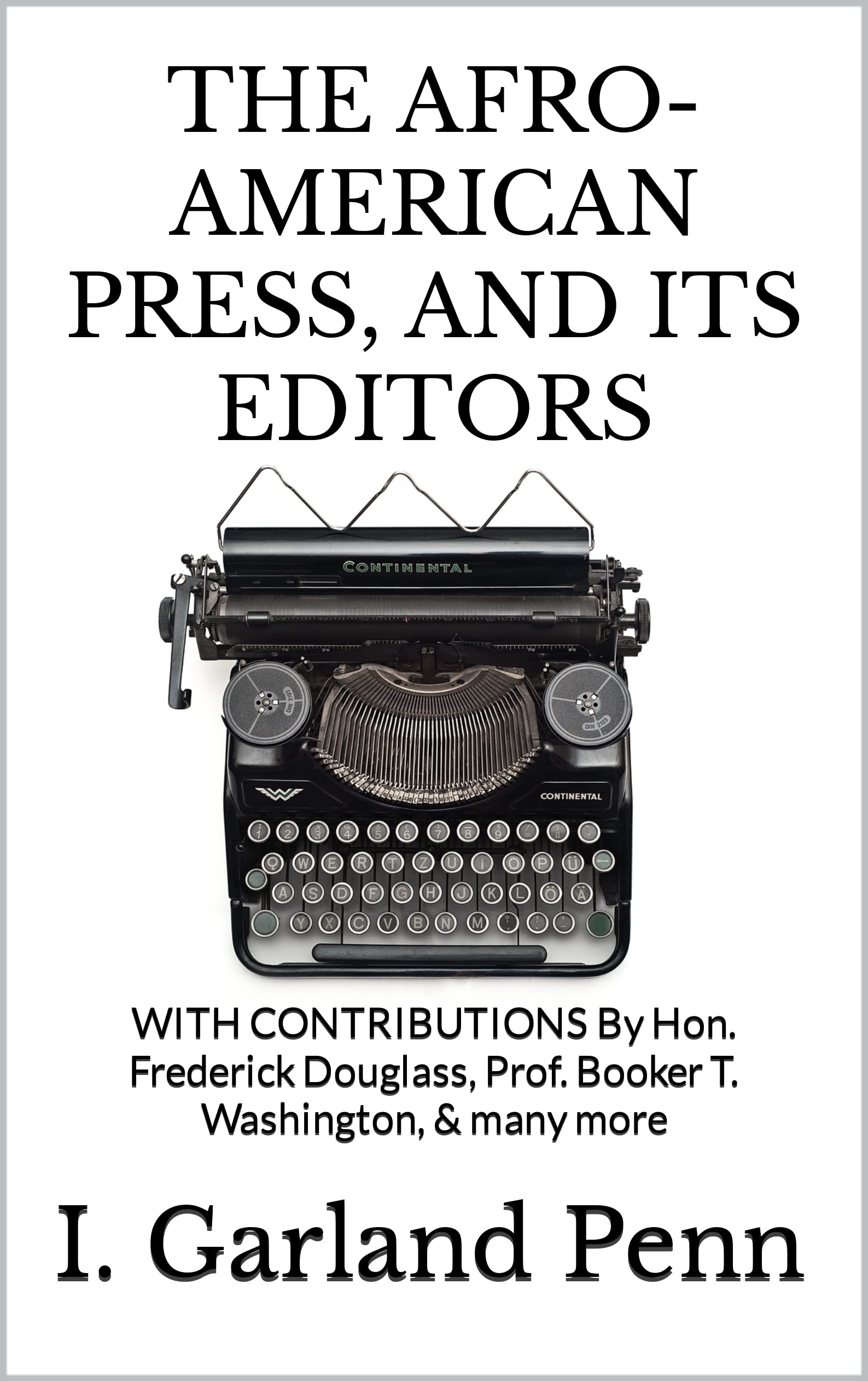 THE AFRO-AMERICAN PRESS, AND ITS EDITORS: WITH CONTRIBUTIONS By Hon. Frederick Douglass, Prof. Booker T. Washington, & many more (Kindle Edition)