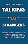 TALKING TO STRANGERS: How to master the art of talking to strangers, overcome fear of rejection, build relationships, and create a killer first impression