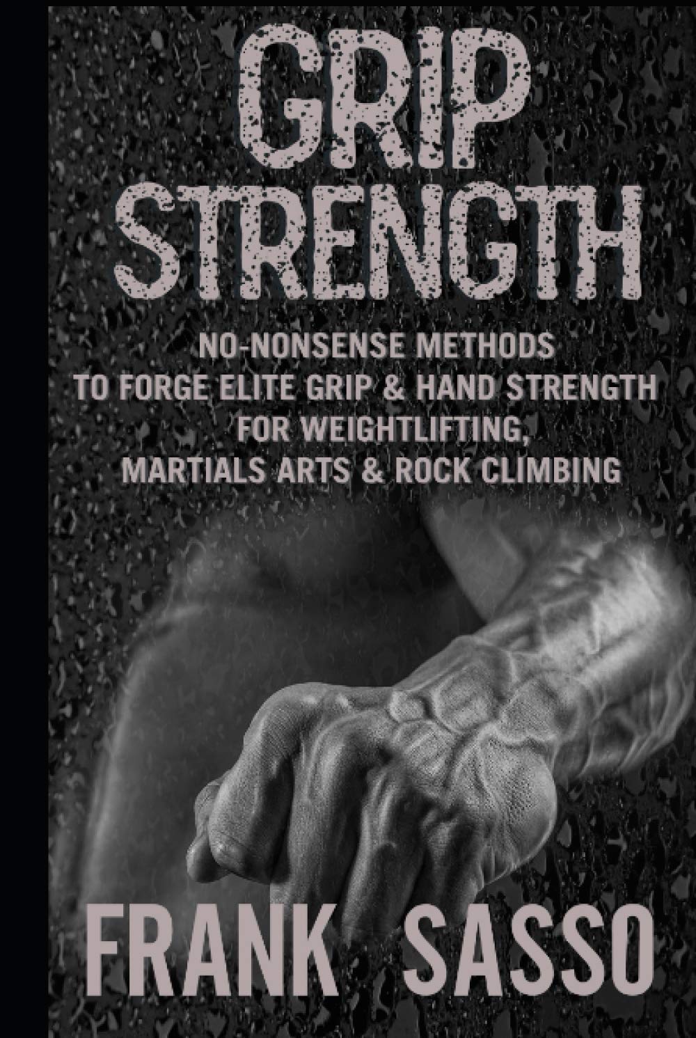 Grip Strength: No-Nonsense Methods To Forge Elite Grip & Hand Strength For Weightlifting, Martials Arts & Rock Climbing (Hardcover)