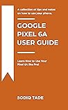 GOOGLE PIXEL 6A USER GUIDE: Learn How to Use Your Pixel 6A like Pro!