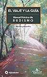 El viaje y la guía: Manual práctico del Budismo (Mindfulness, meditación, budismo, yoga y otras tradiciones contemplativas) (Spanish Edition) El viaje y la guía: Manual práctico del Budismo (Mindfulness, meditación, budismo, yoga y otras tradiciones contemplativas) (Spanish Edition)