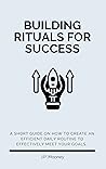 Building Rituals For Success: A short guide on how to create an efficient daily routine to effectively meet your goals.